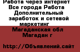 Работа через интернет - Все города Работа » Дополнительный заработок и сетевой маркетинг   . Магаданская обл.,Магадан г.